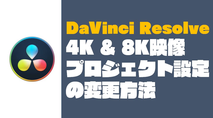 【DaVinci Resolve】『4K & 8K映像』のプロジェクト設定の変更方法